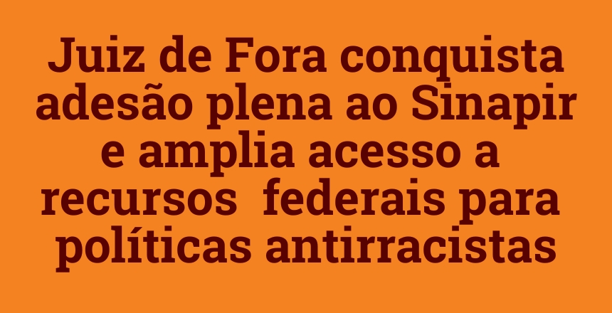 Portal de Not�cias PJF | Juiz de Fora conquista ades�o plena ao Sinapir e amplia acesso a recursos federais para pol�ticas de promo��o da igualdade racial | SEIR - 28/5/2026